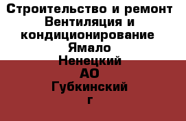 Строительство и ремонт Вентиляция и кондиционирование. Ямало-Ненецкий АО,Губкинский г.